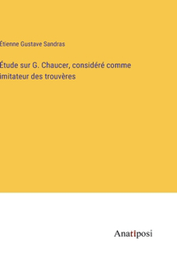 Étude sur G. Chaucer, considéré comme imitateur des trouvères