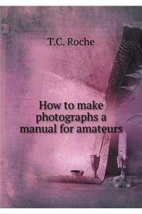 How to Make Photographs a Manual for Amateurs