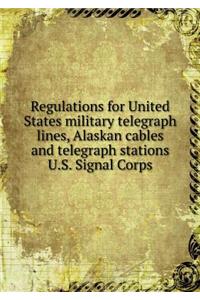 Regulations for United States Military Telegraph Lines, Alaskan Cables and Telegraph Stations U.S. Signal Corps