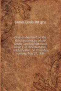Oration delivered on the third anniversary of the South Carolina historical society, at Hibernian hall, in Charleston, on Thursday evening, May 27, 1858