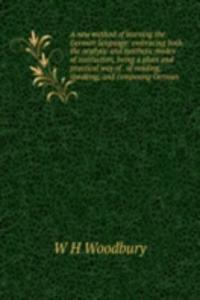 new method of learning the German language: embracing both the analytic and synthetic modes of instruction, being a plain and practical way of . of reading, speaking, and composing German