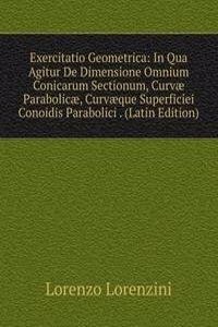 Exercitatio Geometrica: In Qua Agitur De Dimensione Omnium Conicarum Sectionum, Curvae Parabolicae, Curvaeque Superficiei Conoidis Parabolici . (Latin Edition)