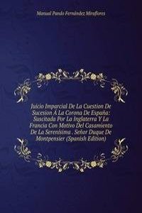 Juicio Imparcial De La Cuestion De Sucesion A La Corona De Espana: Suscitada Por La Inglaterra Y La Francia Con Motivo Del Casamiento De La Serenisima . Senor Duque De Montpensier (Spanish Edition)