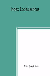 Index ecclesiasticus; or, Alphabetical lists of all ecclesiastical dignitaries in England and Wales since the reformation. Containing 150,000 hitherto unpublished entries from the bishops' certificates of institutions to livings, etc., now deposite