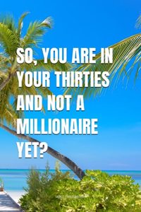 So, You Are In Your Thirties And Not A Millionaire Yet?