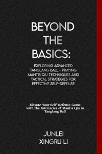 Beyond the Basics: Exploring Advanced Tanglang Ball - Praying Mantis Qiu Techniques and Tactical Strategies for Effective Self-Defense: Elevate Your Self-Defense Game 