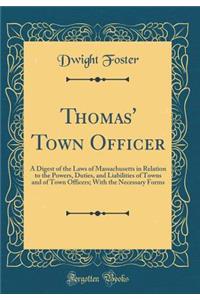 Thomas' Town Officer: A Digest of the Laws of Massachusetts in Relation to the Powers, Duties, and Liabilities of Towns and of Town Officers; With the Necessary Forms (Classic Reprint)