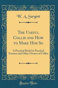 The Useful Collie and How to Make Him So: A Practical Book for Practical Farmers and Other Owners of Collies (Classic Reprint)