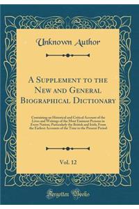 A Supplement to the New and General Biographical Dictionary, Vol. 12: Containing an Historical and Critical Account of the Lives and Writings of the Most Eminent Persons in Every Nation; Particularly the British and Irish; From the Earliest Account