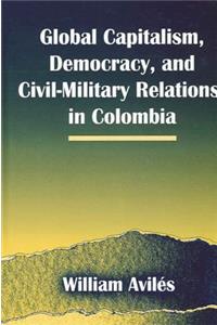 Global Capitalism, Democracy, and Civil-Military Relations in Colombia