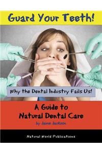 Guard Your Teeth!: Why the Dental Industry Fails Us - A Guide to Natural Dental Care