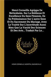 Henri Corneille Agrippa de Nettesheim. Sur La Noblesse Et Excellence Du Sexe Féminin, de Sa Prééminence Sur l'Autre Sexe Et Du Sacrement Du Mariage, Avec Le Traittè Sur l'Incertitude Aussi Bien Que La Vanitè Des Sciences Et Des Arts... Traduit Par