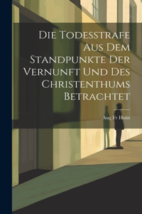 Todesstrafe aus dem Standpunkte der Vernunft und des Christenthums Betrachtet