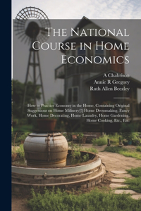 National Course in Home Economics; How to Practice Economy in the Home, Containing Original Suggestions on Home Milinery[!] Home Dressmaking, Fancy Work, Home Decorating, Home Laundry, Home Gardening, Home Cooking, Etc., Etc.