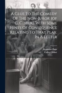 Clue To The Comedy Of The Non-juror [of C. Cibber]. With Some Hints Of Consequence Relating To That Play. In A Letter