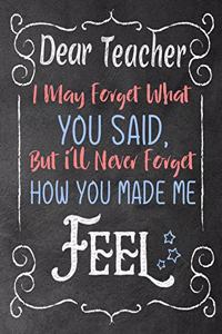 Dear teacher i may forget what you said, but i'll never forget how you made me Feel