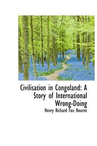 Civilisation in Congoland: A Story of International Wrong-Doing