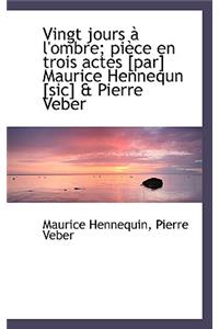 Vingt Jours L'Ombre; Pi Ce En Trois Actes [Par] Maurice Hennequn [Sic] & Pierre Veber