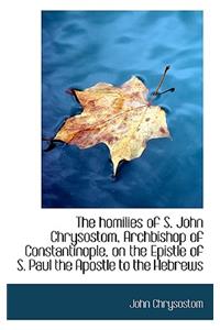 The Homilies of S. John Chrysostom, Archbishop of Constantinople, on the Epistle of S. Paul the Apos