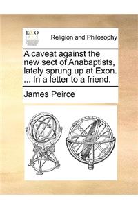 A Caveat Against the New Sect of Anabaptists, Lately Sprung Up at Exon. ... in a Letter to a Friend.