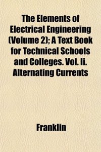 The Elements of Electrical Engineering (Volume 2); A Text Book for Technical Schools and Colleges. Vol. II. Alternating Currents