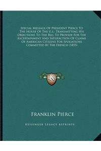 Special Message Of President Pierce To The House Of The U.s.; Transmitting His Objections To The Bill To Provide For The Ascertainment And Satisfaction Of Claims Of American Citizens For Spoliations Committed By The French (1855)