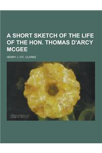 A Short Sketch of the Life of the Hon. Thomas D'Arcy McGee