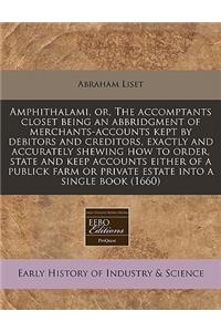 Amphithalami, Or, the Accomptants Closet Being an Abbridgment of Merchants-Accounts Kept by Debitors and Creditors, Exactly and Accurately Shewing How to Order, State and Keep Accounts Either of a Publick Farm or Private Estate Into a Single Book (