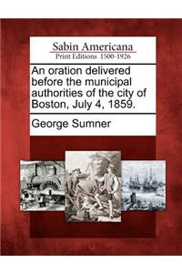 An Oration Delivered Before the Municipal Authorities of the City of Boston, July 4, 1859.