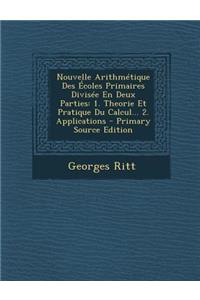 Nouvelle Arithmetique Des Ecoles Primaires Divisee En Deux Parties: 1. Theorie Et Pratique Du Calcul... 2. Applications