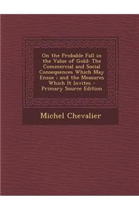 On the Probable Fall in the Value of Gold: The Commercial and Social Consequences Which May Ensue; And the Measures Which It Invites - Primary Source