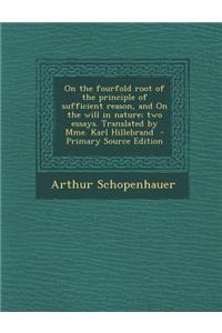 On the Fourfold Root of the Principle of Sufficient Reason, and on the Will in Nature; Two Essays. Translated by Mme. Karl Hillebrand