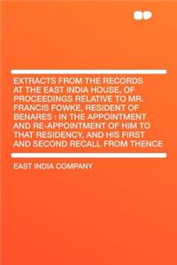 Extracts from the Records at the East India House, of Proceedings Relative to Mr. Francis Fowke, Resident of Benares