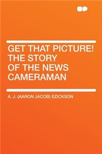 Get That Picture! the Story of the News Cameraman