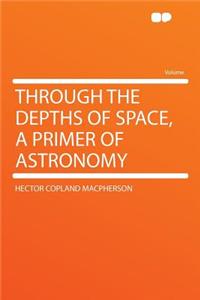 Through the Depths of Space, a Primer of Astronomy
