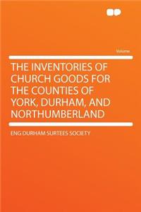 The Inventories of Church Goods for the Counties of York, Durham, and Northumberland