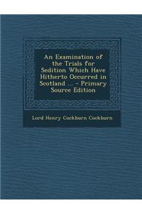 An Examination of the Trials for Sedition Which Have Hitherto Occurred in Scotland ...