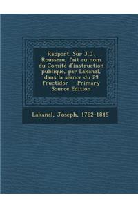 Rapport. Sur J.J. Rousseau, Fait Au Nom Du Comite D'Instruction Publique, Par Lakanal, Dans La Seance Du 29 Fructidor