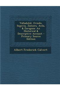 Valladolid, Oviedo, Segovia, Zamora, Avila, & Zaragoza: An Historical & Descriptive Account - Primary Source Edition