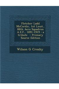 Fletcher Ladd McCordic, 1st Lieut., 88th Aero Squadron A.E.F., 1891-1919: A Tribute - Primary Source Edition