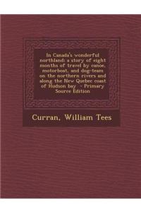 In Canada's Wonderful Northland; A Story of Eight Months of Travel by Canoe, Motorboat, and Dog-Team on the Northern Rivers and Along the New Quebec C