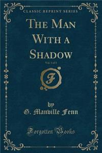 The Man with a Shadow, Vol. 3 of 3 (Classic Reprint)