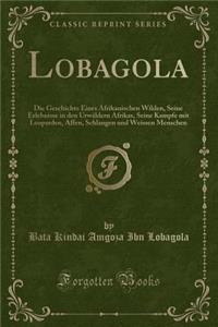 Lobagola: Die Geschichte Eines Afrikanischen Wilden, Seine Erlebnisse in Den UrwÃ¤ldern Afrikas, Seine Kampfe Mit Leoparden, Affen, Schlangen Und Weissen Menschen (Classic Reprint)