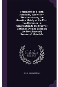 Fragments of a Faith Forgotten, Some Short Sketches Among the Gnostics Mainly of the First Two Centuries - A Contribution to the Study of Christian Origins Based on the Most Recently Recovered Materials