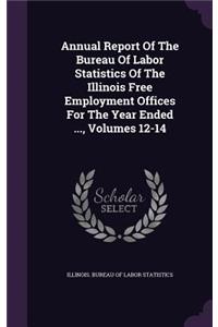 Annual Report of the Bureau of Labor Statistics of the Illinois Free Employment Offices for the Year Ended ..., Volumes 12-14