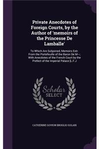 Private Anecdotes of Foreign Courts, by the Author of 'memoirs of the Princesse De Lamballe'
