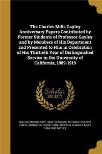 The Charles Mills Gayley Anniversary Papers Contributed by Former Students of Professor Gayley and by Members of His Department and Presented to Him in Celebration of His Thirtieth Year of Distinguished Service in the University of California, 1889