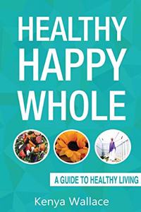 Healthy Happy Whole A Guide to Healthy Living