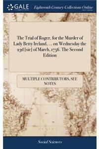 Trial of Roger, for the Murder of Lady Betty Ireland, ... on Wednesday the 23d [sic] of March, 1756. The Second Edition