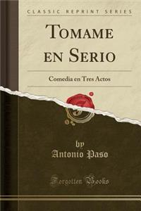 Tomame en Serio: Comedia en Tres Actos (Classic Reprint)
